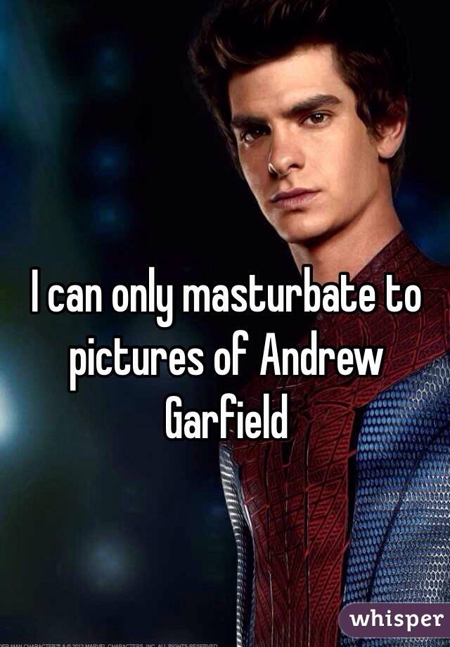 I can only masturbate to pictures of Andrew Garfield 