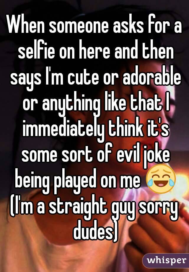 When someone asks for a selfie on here and then says I'm cute or adorable or anything like that I immediately think it's some sort of evil joke being played on me 😂
(I'm a straight guy sorry dudes)