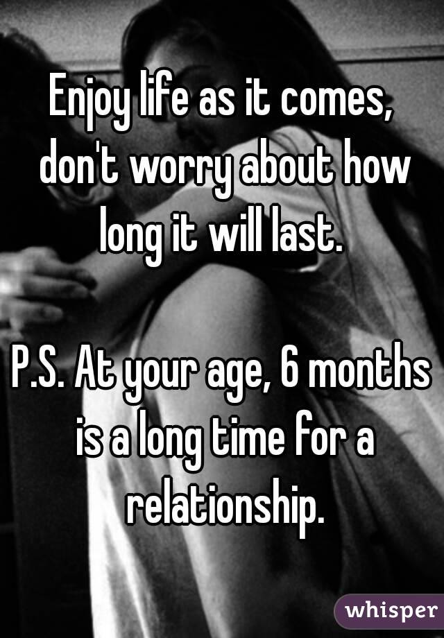 Enjoy life as it comes, don't worry about how long it will last. 

P.S. At your age, 6 months is a long time for a relationship.