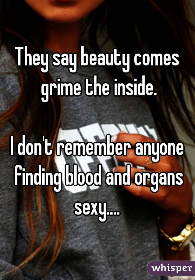 They say beauty comes grime the inside.

I don't remember anyone finding blood and organs sexy.... 