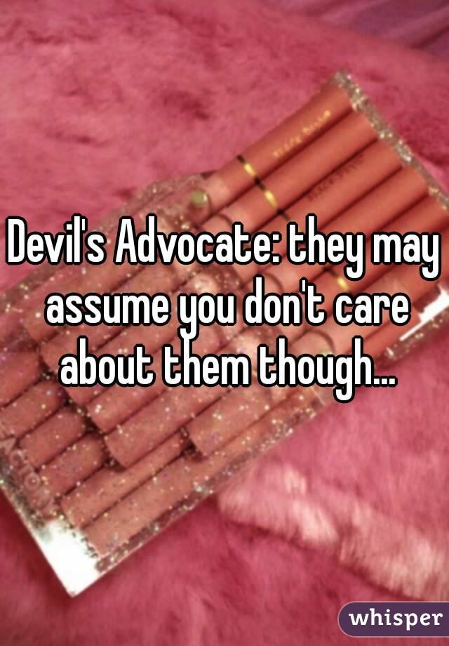 Devil's Advocate: they may assume you don't care about them though...