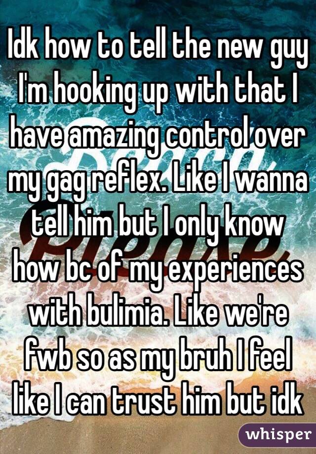 Idk how to tell the new guy I'm hooking up with that I have amazing control over my gag reflex. Like I wanna tell him but I only know how bc of my experiences with bulimia. Like we're fwb so as my bruh I feel like I can trust him but idk