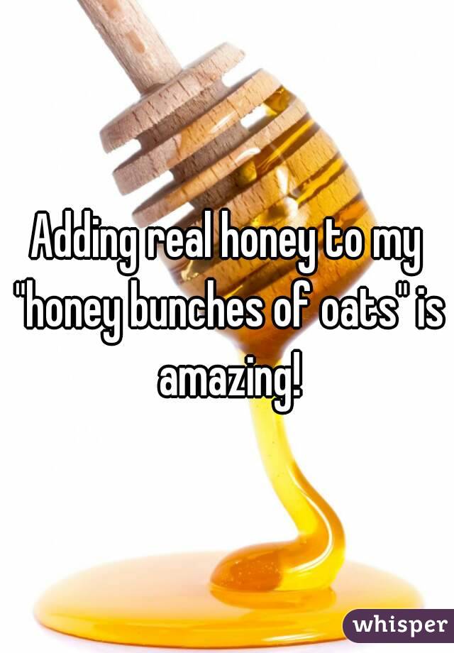 Adding real honey to my "honey bunches of oats" is amazing!