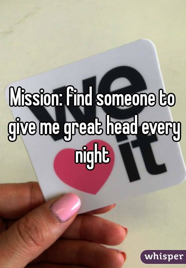 Mission: find someone to give me great head every night 