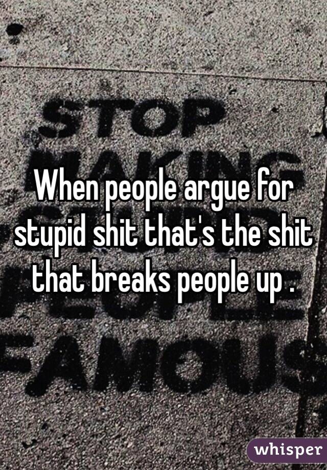 When people argue for stupid shit that's the shit that breaks people up . 