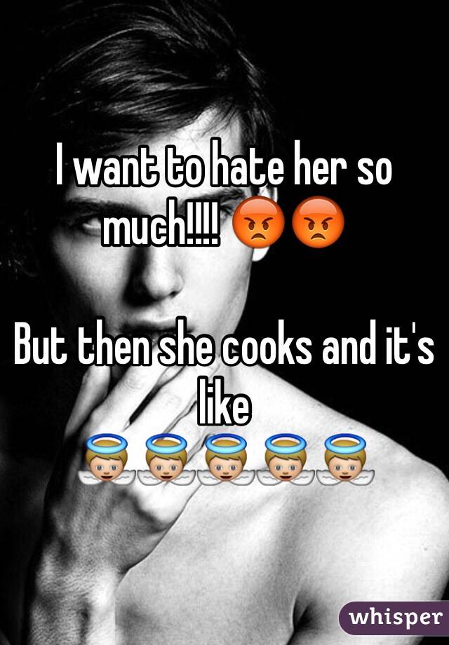 I want to hate her so much!!!! 😡😡

But then she cooks and it's like 
👼👼👼👼👼