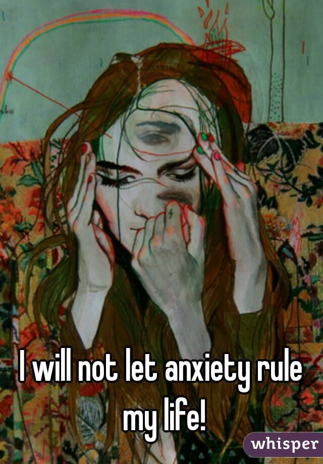 I will not let anxiety rule my life!