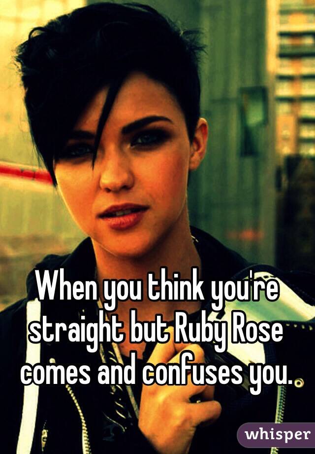 When you think you're straight but Ruby Rose comes and confuses you. 