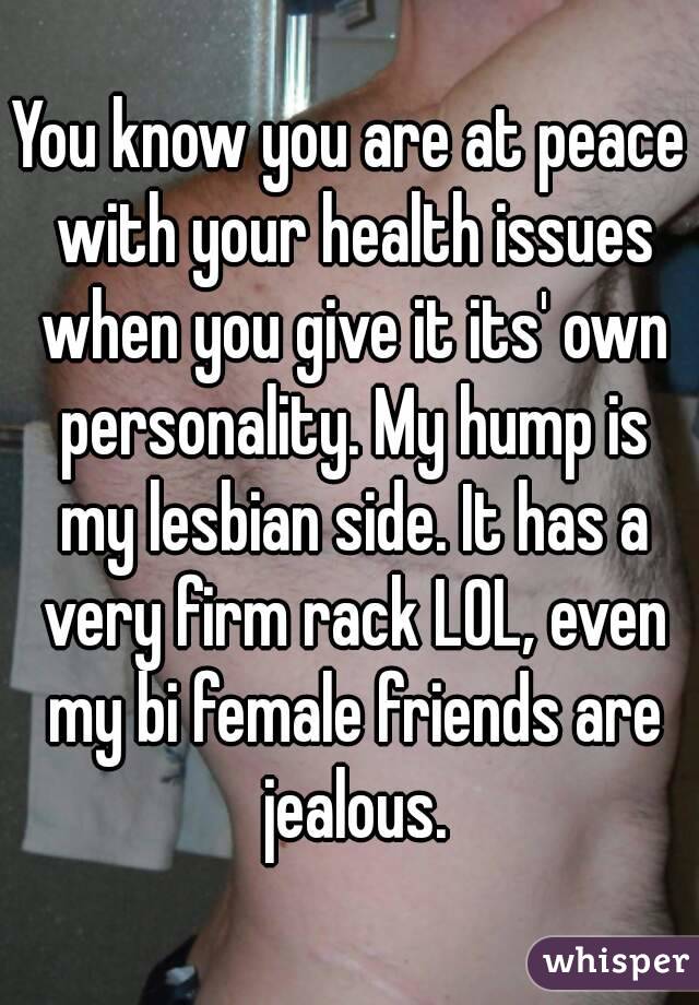 You know you are at peace with your health issues when you give it its' own personality. My hump is my lesbian side. It has a very firm rack LOL, even my bi female friends are jealous.