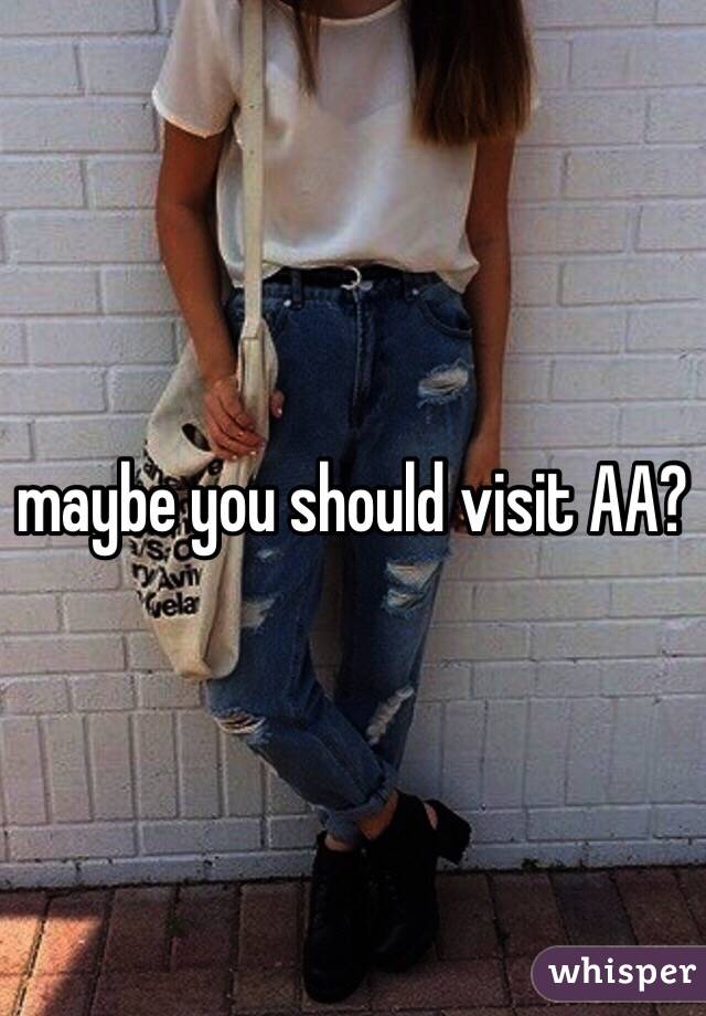 maybe you should visit AA?