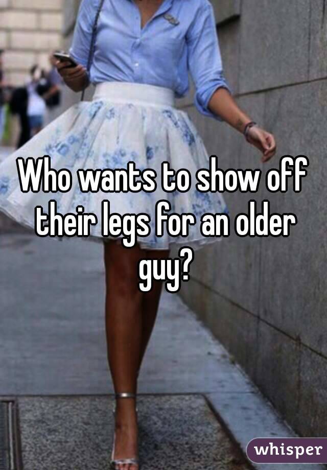 Who wants to show off their legs for an older guy?