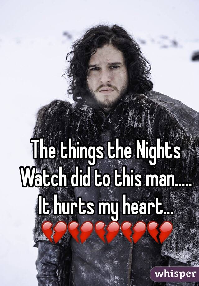 The things the Nights Watch did to this man.....
It hurts my heart...
💔💔💔💔💔