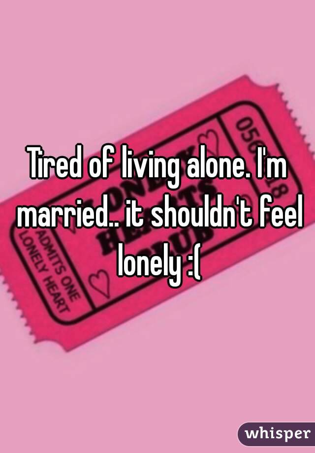 Tired of living alone. I'm married.. it shouldn't feel lonely :(