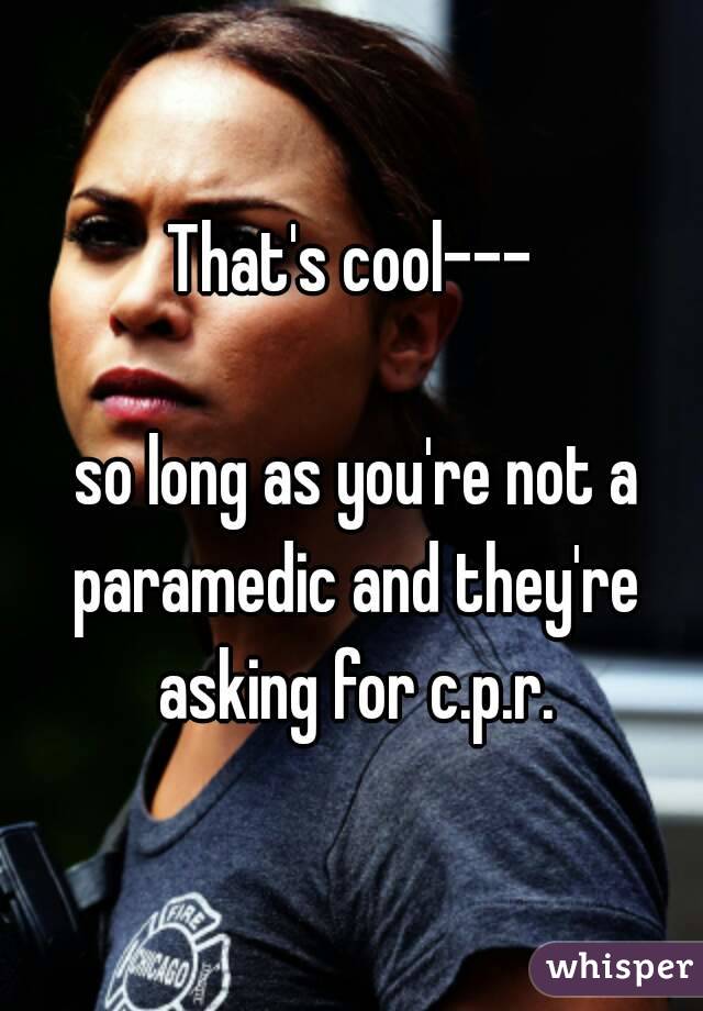 That's cool---

 so long as you're not a paramedic and they're asking for c.p.r.