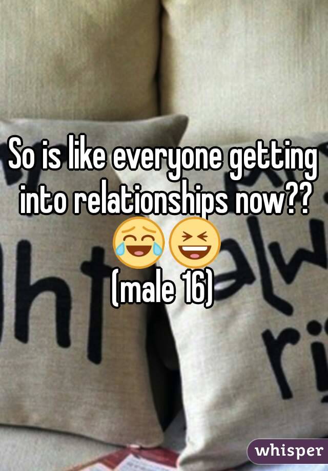 So is like everyone getting into relationships now?? 😂😆
(male 16)