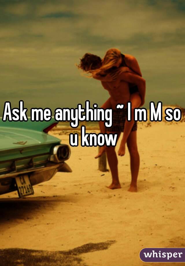 Ask me anything ~ I m M so u know