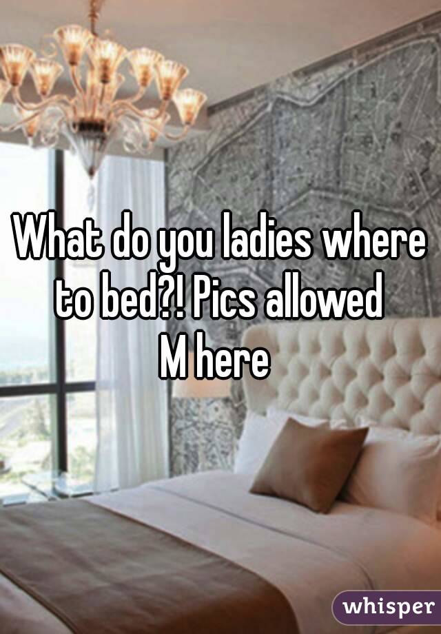 What do you ladies where to bed?! Pics allowed 
M here 