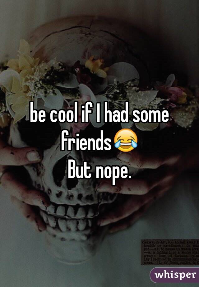 be cool if I had some friends😂
But nope. 
