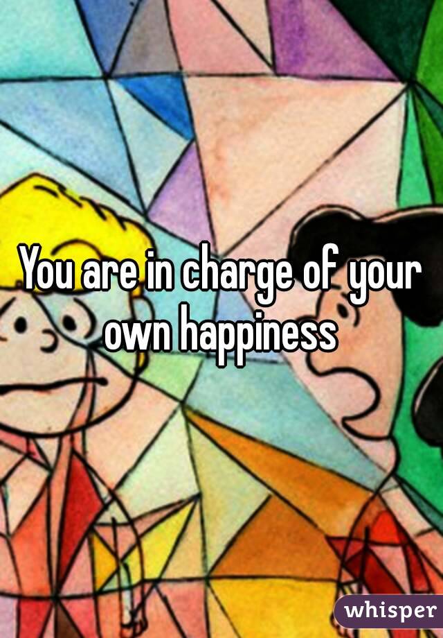 You are in charge of your own happiness 