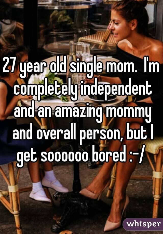 27 year old single mom.  I'm completely independent and an amazing mommy and overall person, but I get soooooo bored :-/ 