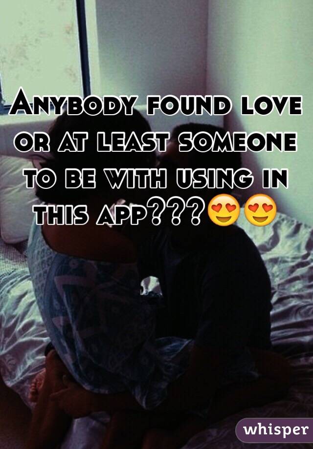 Anybody found love or at least someone to be with using in this app???😍😍