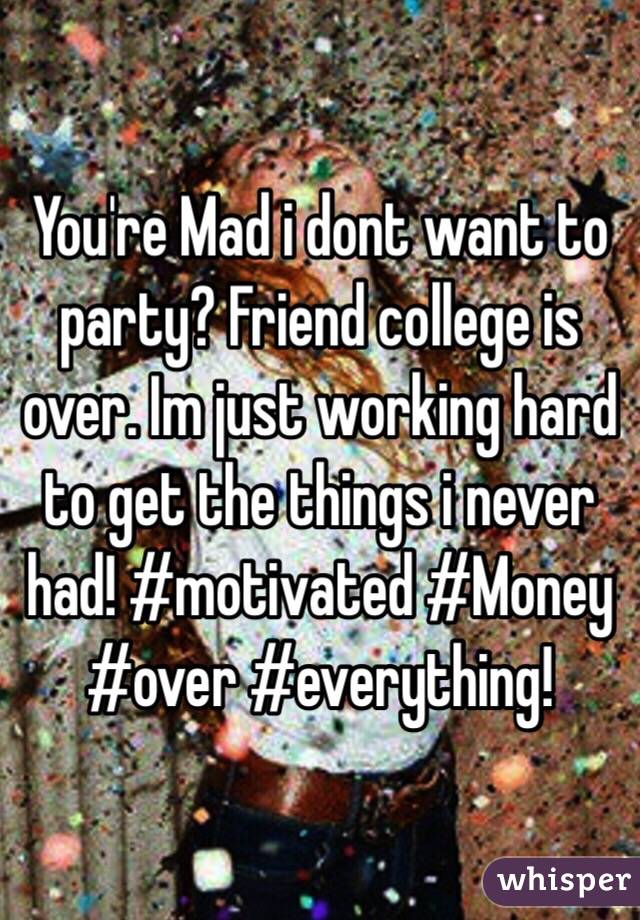 You're Mad i dont want to party? Friend college is over. Im just working hard to get the things i never had! #motivated #Money #over #everything! 