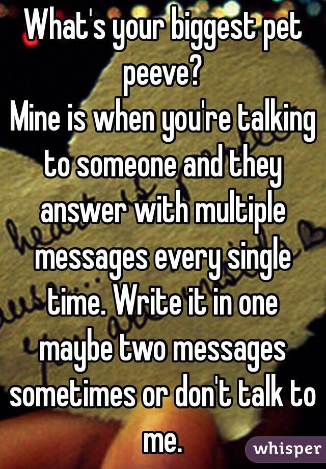 What's your biggest pet peeve? 
Mine is when you're talking to someone and they answer with multiple messages every single time. Write it in one maybe two messages sometimes or don't talk to me.