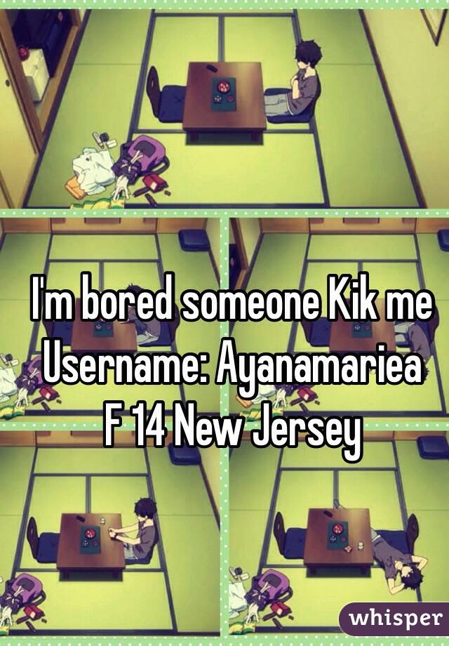 I'm bored someone Kik me 
Username: Ayanamariea 
F 14 New Jersey 