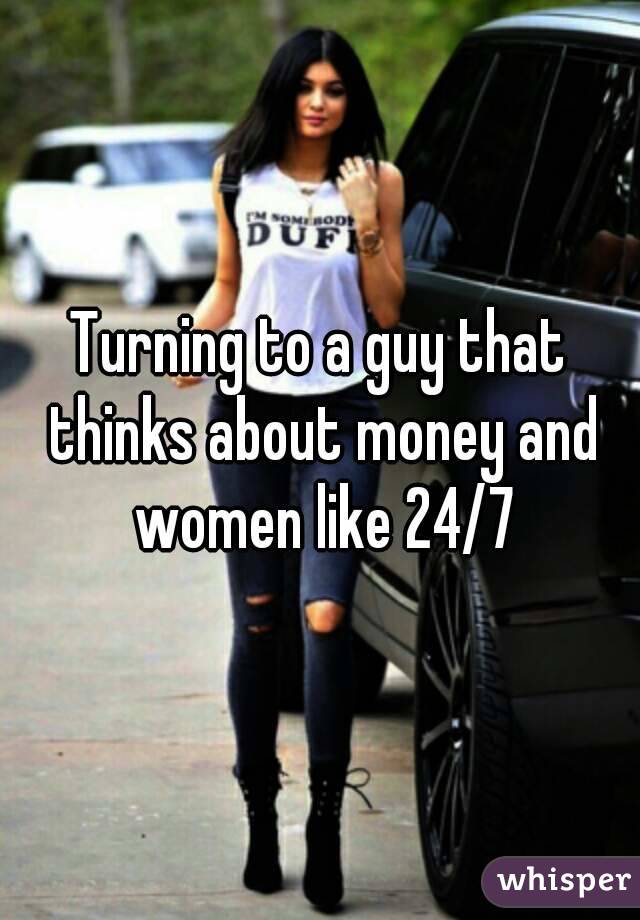 Turning to a guy that thinks about money and women like 24/7
