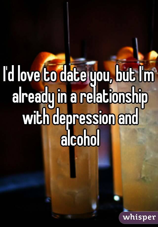 I'd love to date you, but I'm already in a relationship with depression and alcohol