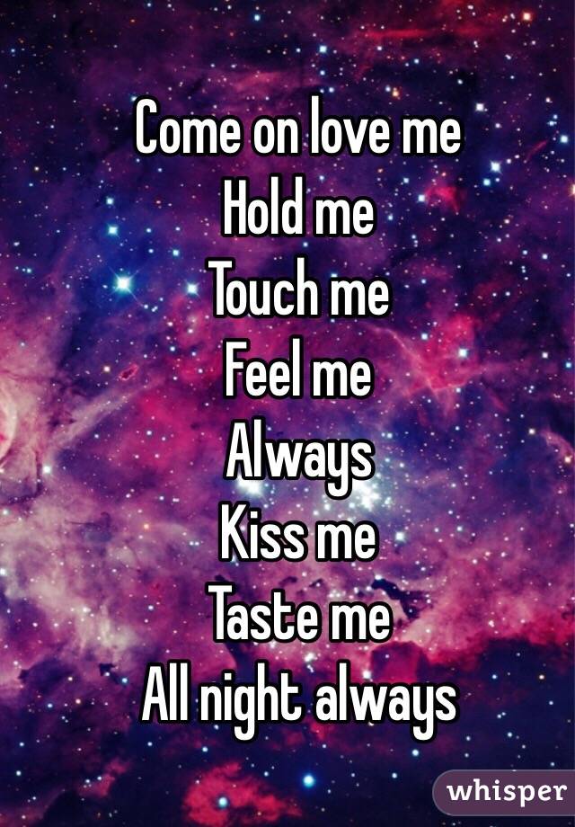 Come on love me
Hold me 
Touch me
Feel me
Always
Kiss me
Taste me
All night always
