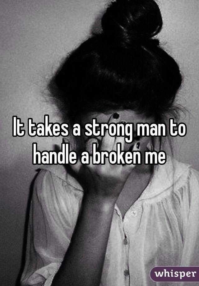 It takes a strong man to handle a broken me 