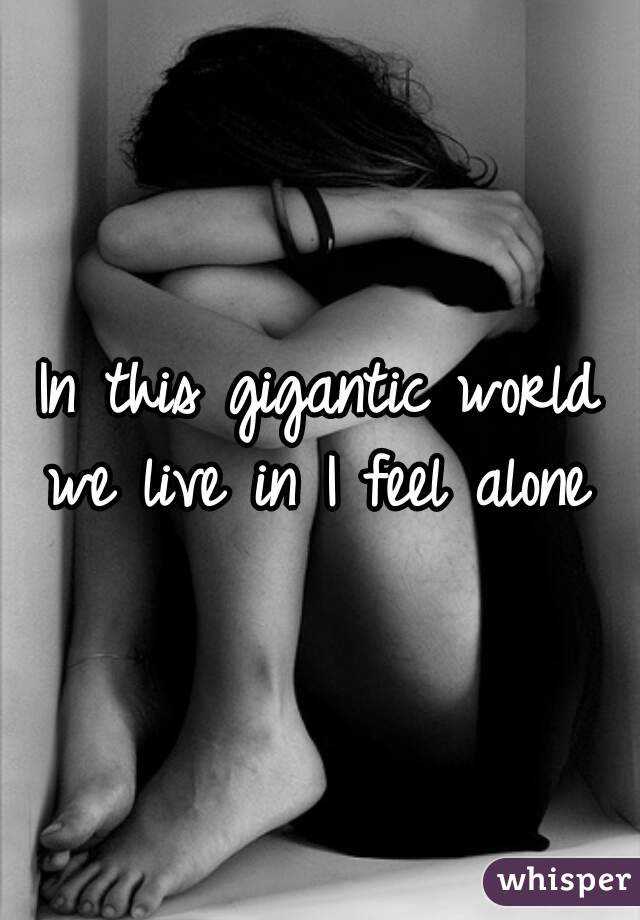 In this gigantic world we live in I feel alone 