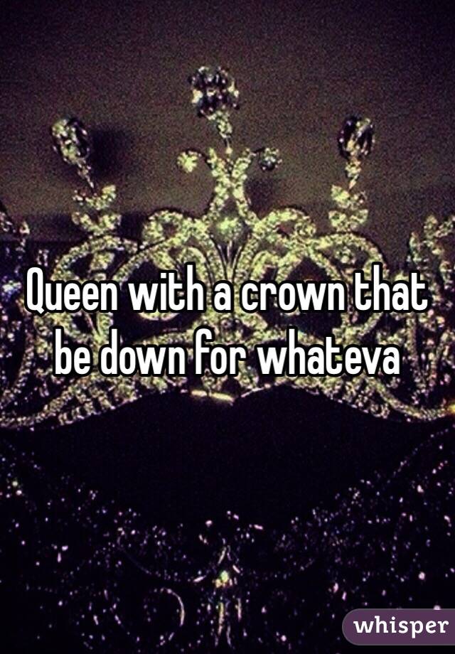 Queen with a crown that be down for whateva