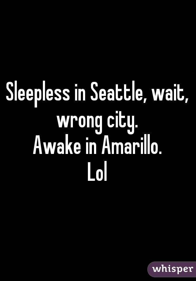 Sleepless in Seattle, wait, wrong city. 
Awake in Amarillo.
Lol