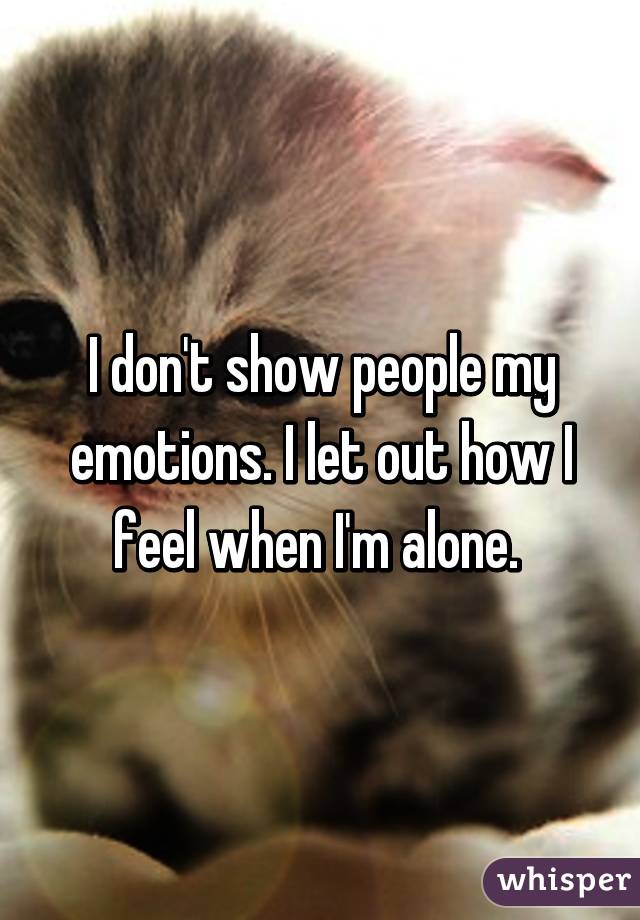 I don't show people my emotions. I let out how I feel when I'm alone. 