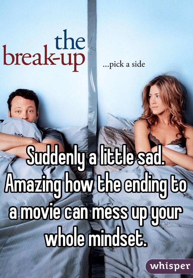 Suddenly a little sad. Amazing how the ending to a movie can mess up your whole mindset.