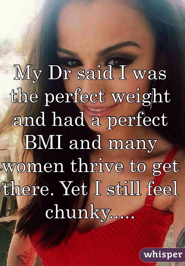 My Dr said I was the perfect weight and had a perfect BMI and many women thrive to get there. Yet I still feel chunky.....