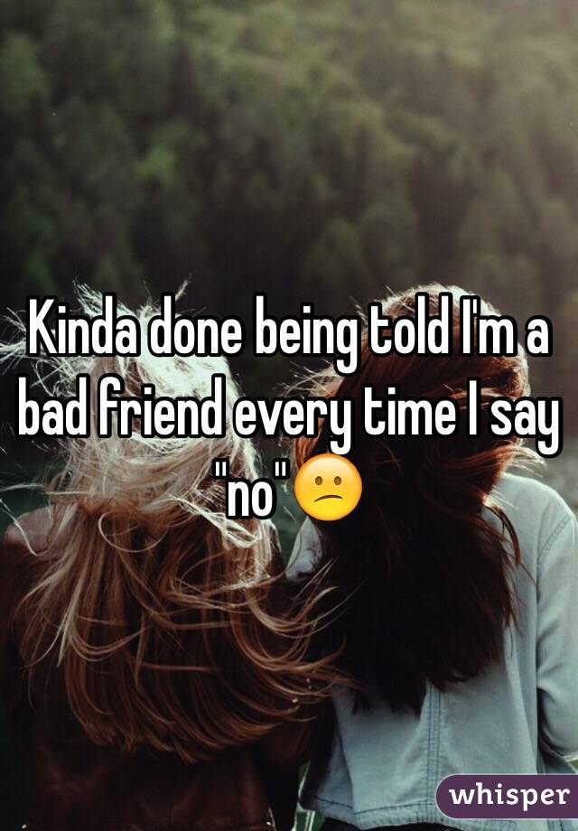 Kinda done being told I'm a bad friend every time I say "no"😕