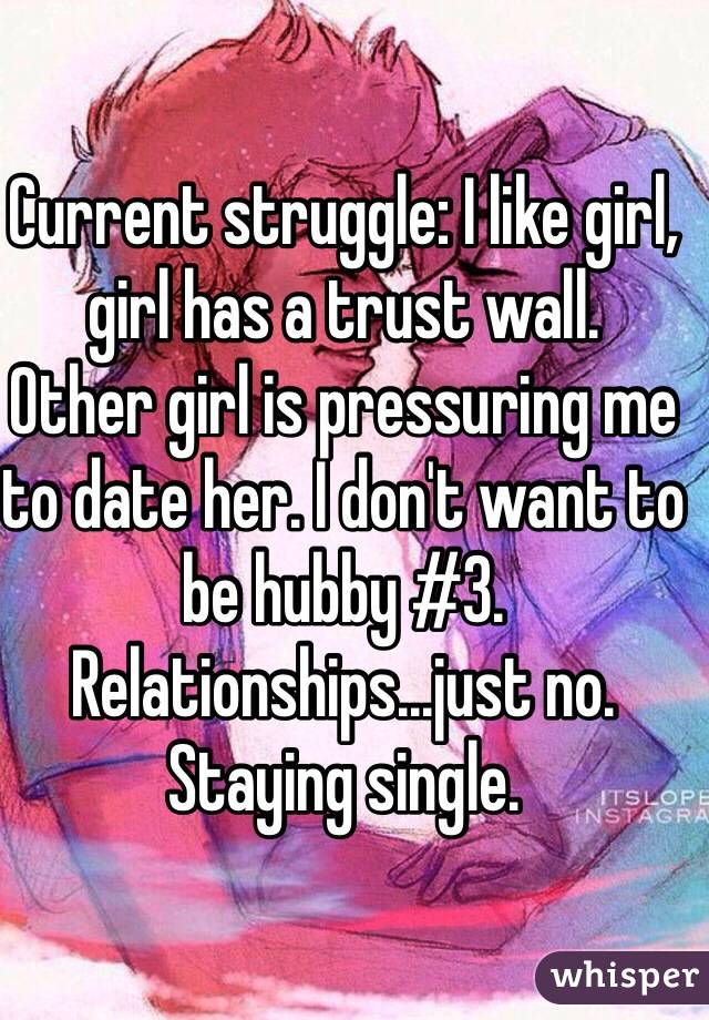 Current struggle: I like girl, girl has a trust wall. 
Other girl is pressuring me to date her. I don't want to be hubby #3.
Relationships...just no. Staying single.