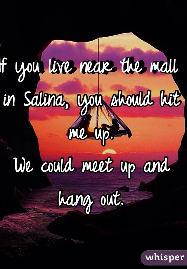 If you live near the mall in Salina, you should hit me up.
We could meet up and hang out.