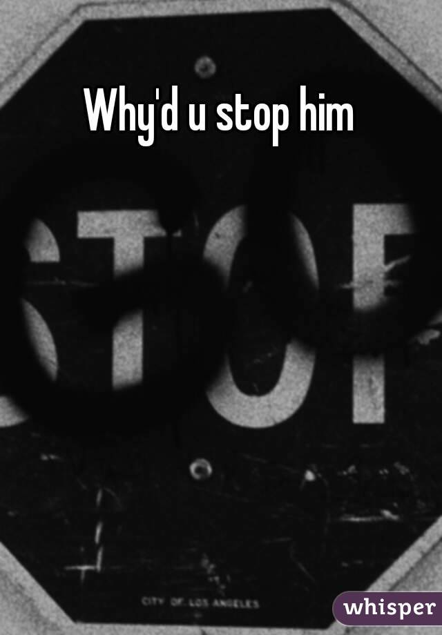 Why'd u stop him