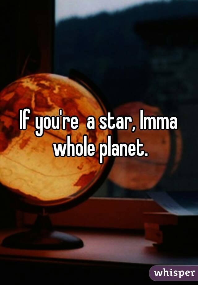 If you're  a star, Imma whole planet.