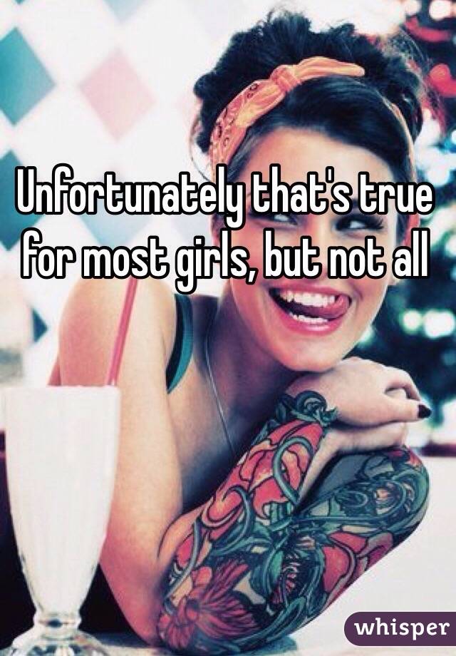 Unfortunately that's true for most girls, but not all 