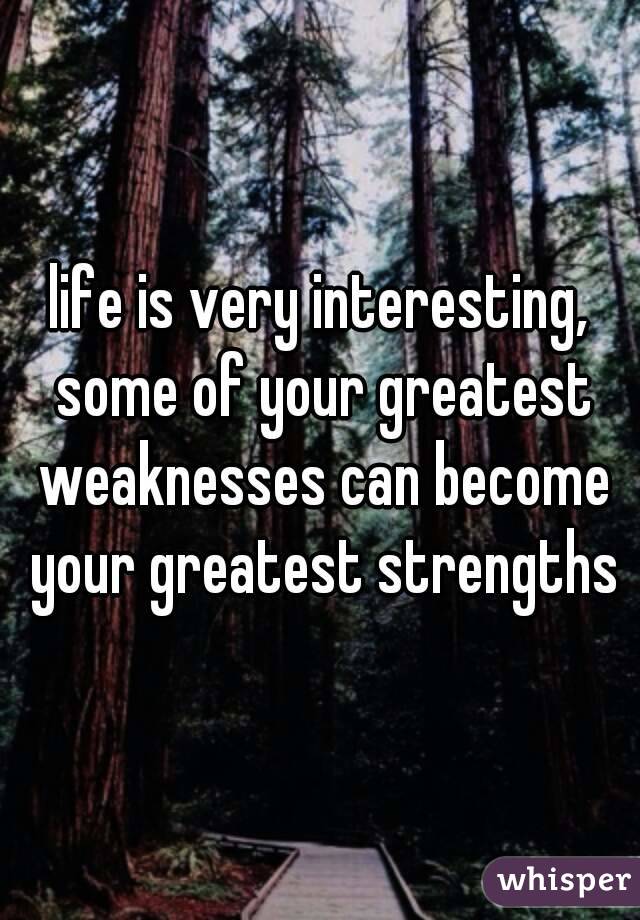 life is very interesting, some of your greatest weaknesses can become your greatest strengths