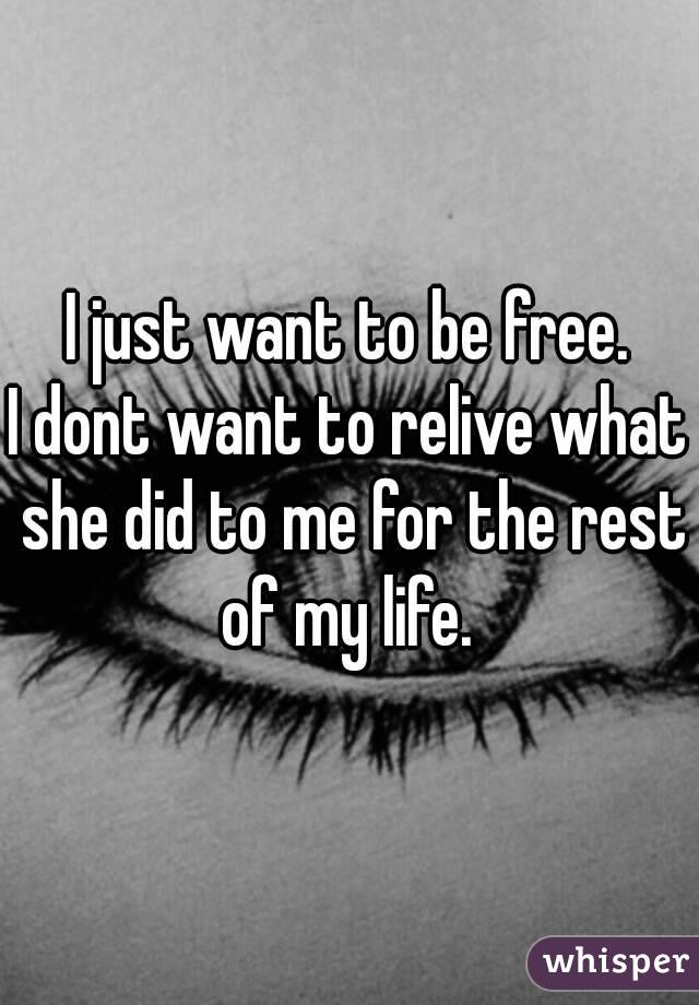 I just want to be free.
I dont want to relive what she did to me for the rest of my life. 