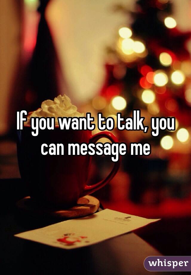 If you want to talk, you can message me 