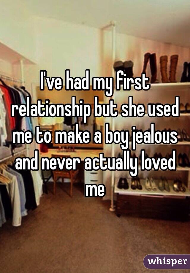 I've had my first relationship but she used me to make a boy jealous and never actually loved me