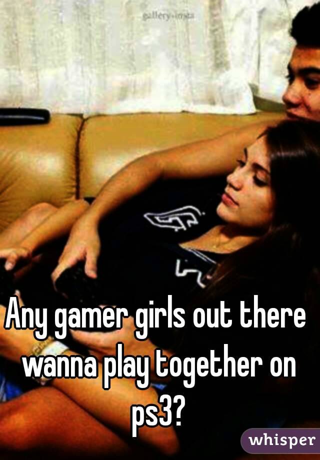 Any gamer girls out there wanna play together on ps3?