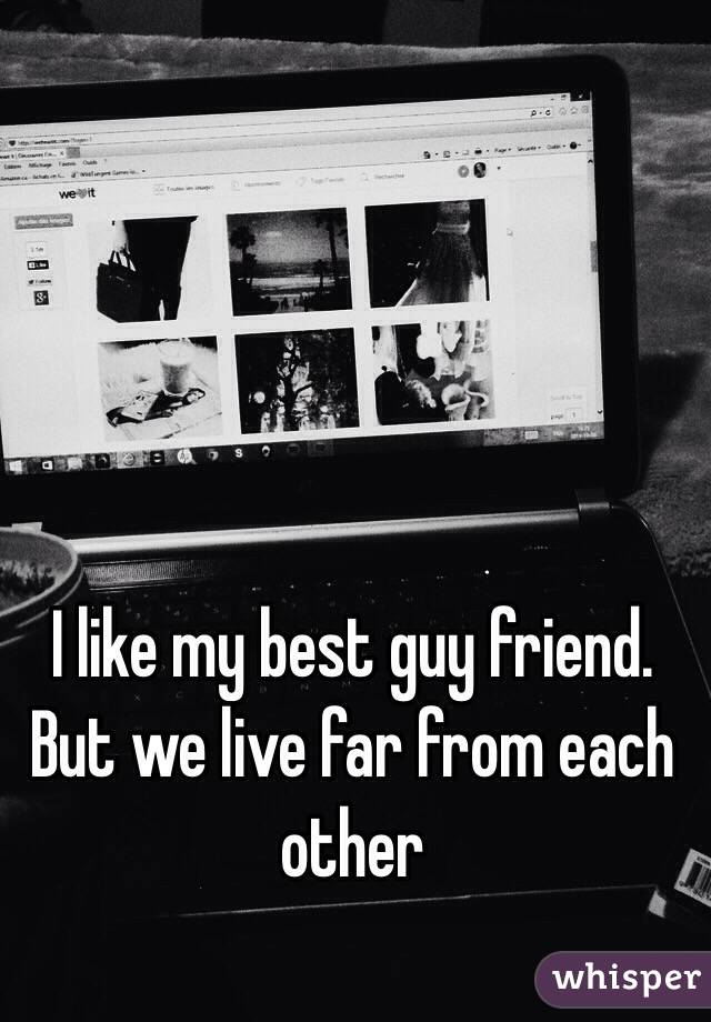 I like my best guy friend.  But we live far from each other